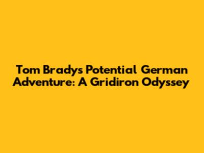 Tom Brady's Potential German Adventure: A Gridiron Odyssey