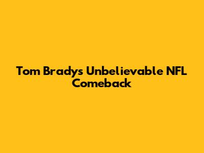 Tom Brady's Unbelievable NFL Comeback