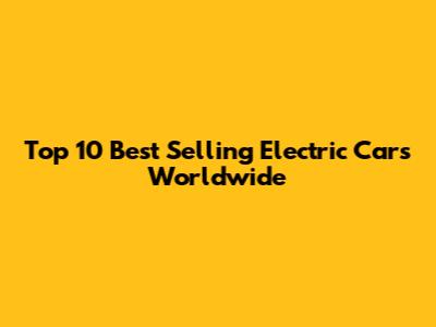 Top 10 Best Selling Electric Cars Worldwide