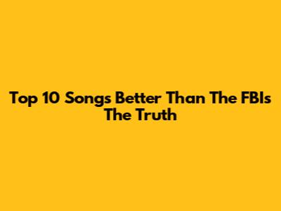 Top 10 Songs Better Than The FBI's "The Truth"