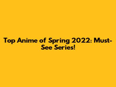 Top Anime of Spring 2022: Must-See Series!