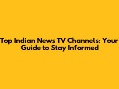 Top Indian News TV Channels: Your Guide to Stay Informed