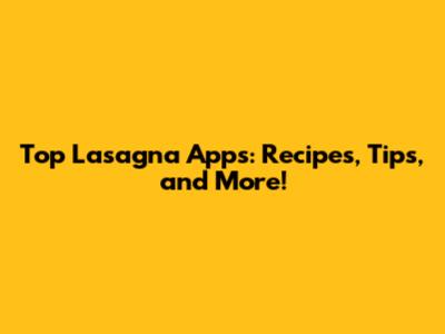 Top Lasagna Apps: Recipes, Tips, and More!