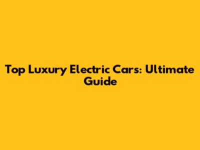 Top Luxury Electric Cars: Ultimate Guide