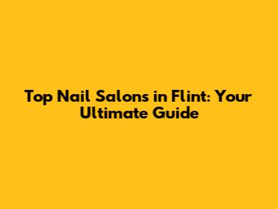 Top Nail Salons in Flint: Your Ultimate Guide