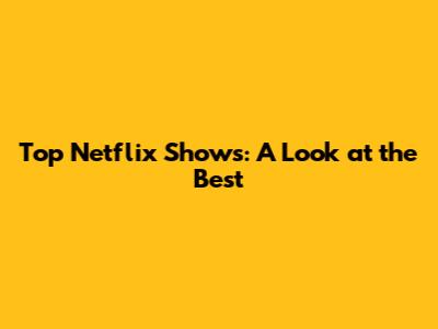 Top Netflix Shows: A Look at the Best
