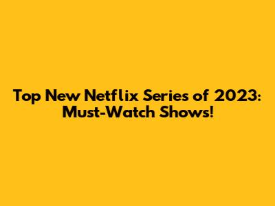 Top New Netflix Series of 2023: Must-Watch Shows!
