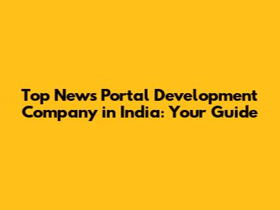 Top News Portal Development Company in India: Your Guide