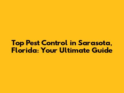 Top Pest Control in Sarasota, Florida: Your Ultimate Guide