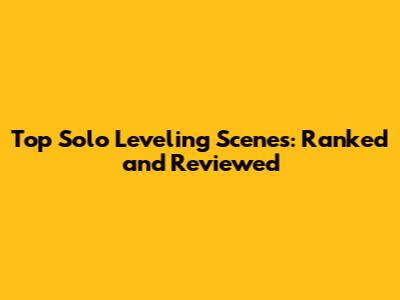 Top Solo Leveling Scenes: Ranked and Reviewed