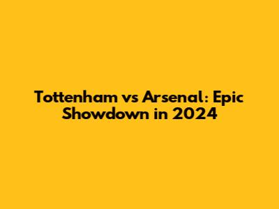 Tottenham vs Arsenal: Epic Showdown in 2024