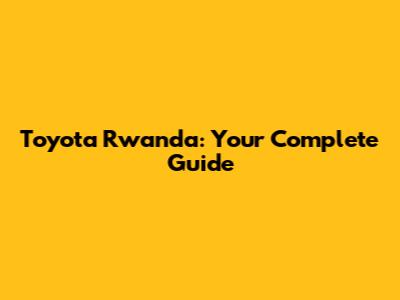 Toyota Rwanda: Your Complete Guide