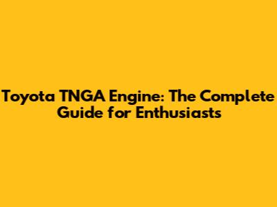 Toyota TNGA Engine: The Complete Guide for Enthusiasts