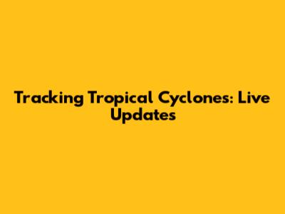 Tracking Tropical Cyclones: Live Updates