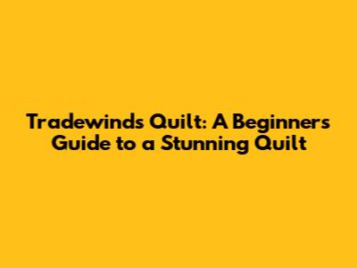 Tradewinds Quilt: A Beginner's Guide to a Stunning Quilt