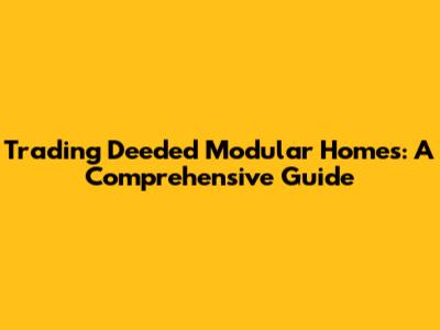 Trading Deeded Modular Homes: A Comprehensive Guide
