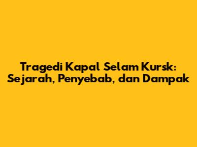 Tragedi Kapal Selam Kursk: Sejarah, Penyebab, dan Dampak
