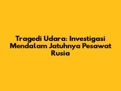 Tragedi Udara: Investigasi Mendalam Jatuhnya Pesawat Rusia