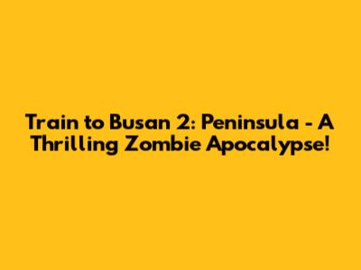 Train to Busan 2: Peninsula - A Thrilling Zombie Apocalypse!