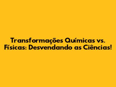 Transformações Químicas vs. Físicas: Desvendando as Ciências!