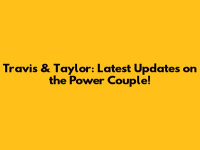 Travis & Taylor: Latest Updates on the Power Couple!