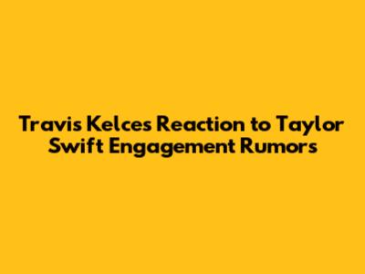 Travis Kelce's Reaction to Taylor Swift Engagement Rumors