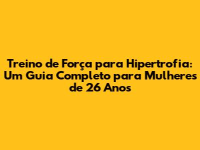 Treino de Força para Hipertrofia: Um Guia Completo para Mulheres de 26 Anos