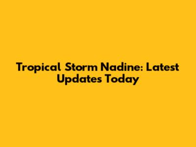 Tropical Storm Nadine: Latest Updates Today