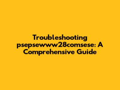 Troubleshooting psepsewww28comsese: A Comprehensive Guide