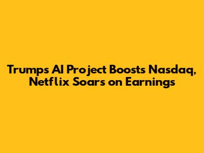 Trump's AI Project Boosts Nasdaq, Netflix Soars on Earnings