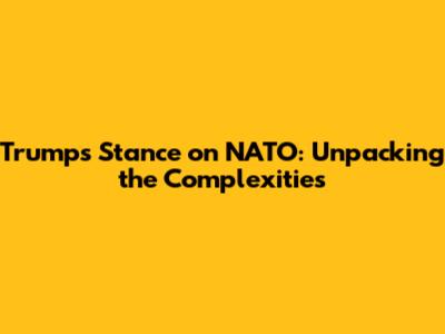 Trump's Stance on NATO: Unpacking the Complexities