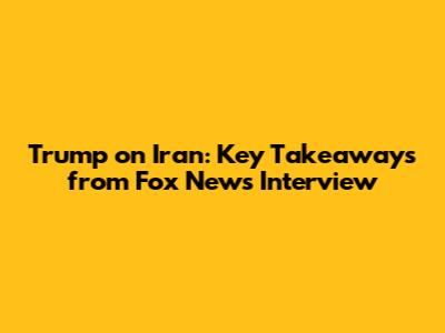 Trump on Iran: Key Takeaways from Fox News Interview