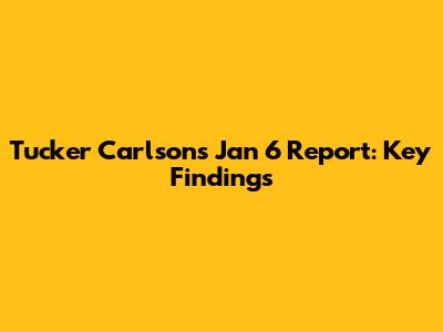Tucker Carlson's Jan 6 Report: Key Findings