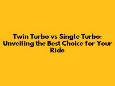 Twin Turbo vs Single Turbo: Unveiling the Best Choice for Your Ride