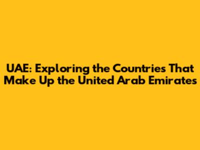 UAE: Exploring the Countries That Make Up the United Arab Emirates