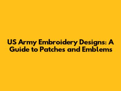 US Army Embroidery Designs: A Guide to Patches and Emblems