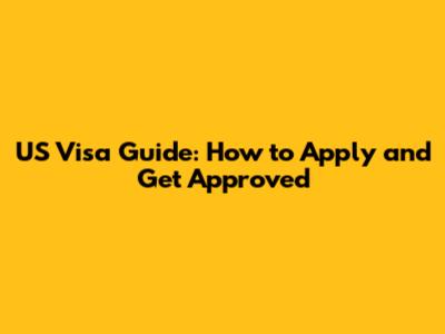 US Visa Guide: How to Apply and Get Approved