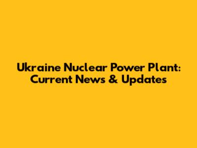 Ukraine Nuclear Power Plant: Current News & Updates