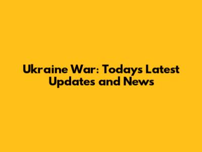 Ukraine War: Today's Latest Updates and News