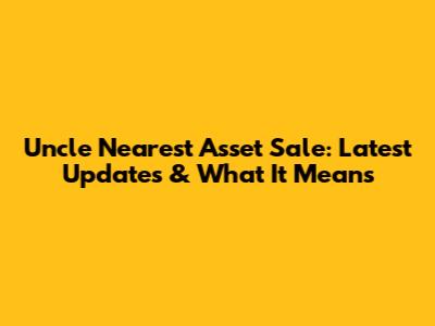Uncle Nearest Asset Sale: Latest Updates & What It Means