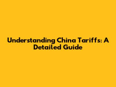 Understanding China Tariffs: A Detailed Guide