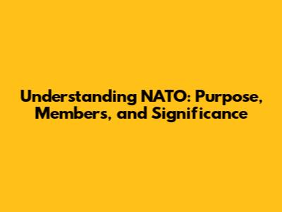 Understanding NATO: Purpose, Members, and Significance