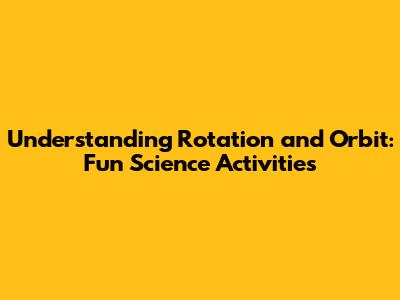 Understanding Rotation and Orbit: Fun Science Activities