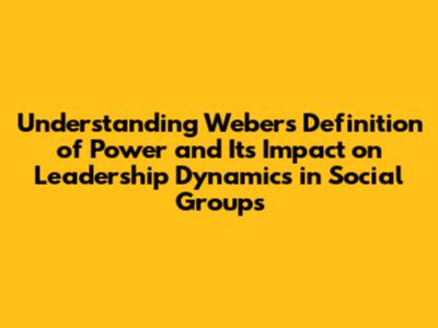 Understanding Weber's Definition of Power and Its Impact on Leadership Dynamics in Social Groups