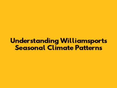 Understanding Williamsport's Seasonal Climate Patterns