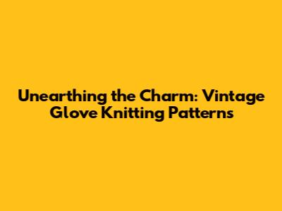 Unearthing the Charm: Vintage Glove Knitting Patterns