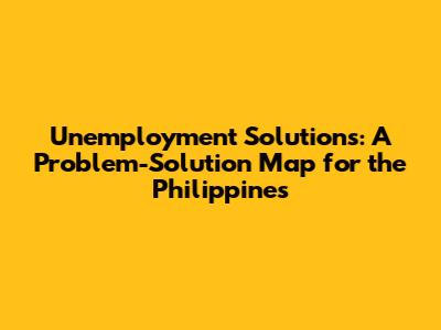 Unemployment Solutions: A Problem-Solution Map for the Philippines
