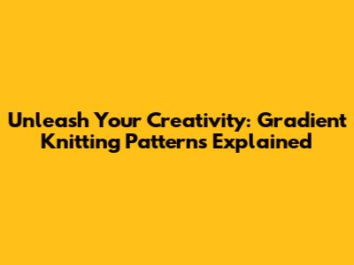 Unleash Your Creativity: Gradient Knitting Patterns Explained