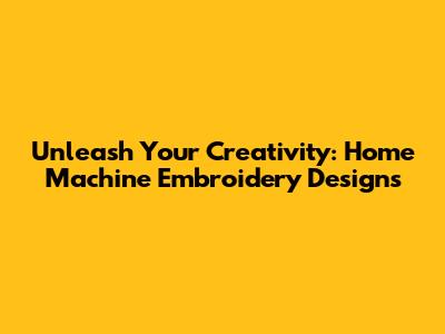 Unleash Your Creativity: Home Machine Embroidery Designs