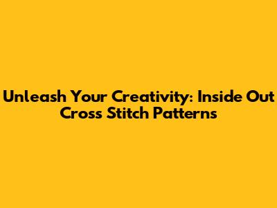 Unleash Your Creativity: Inside Out Cross Stitch Patterns
